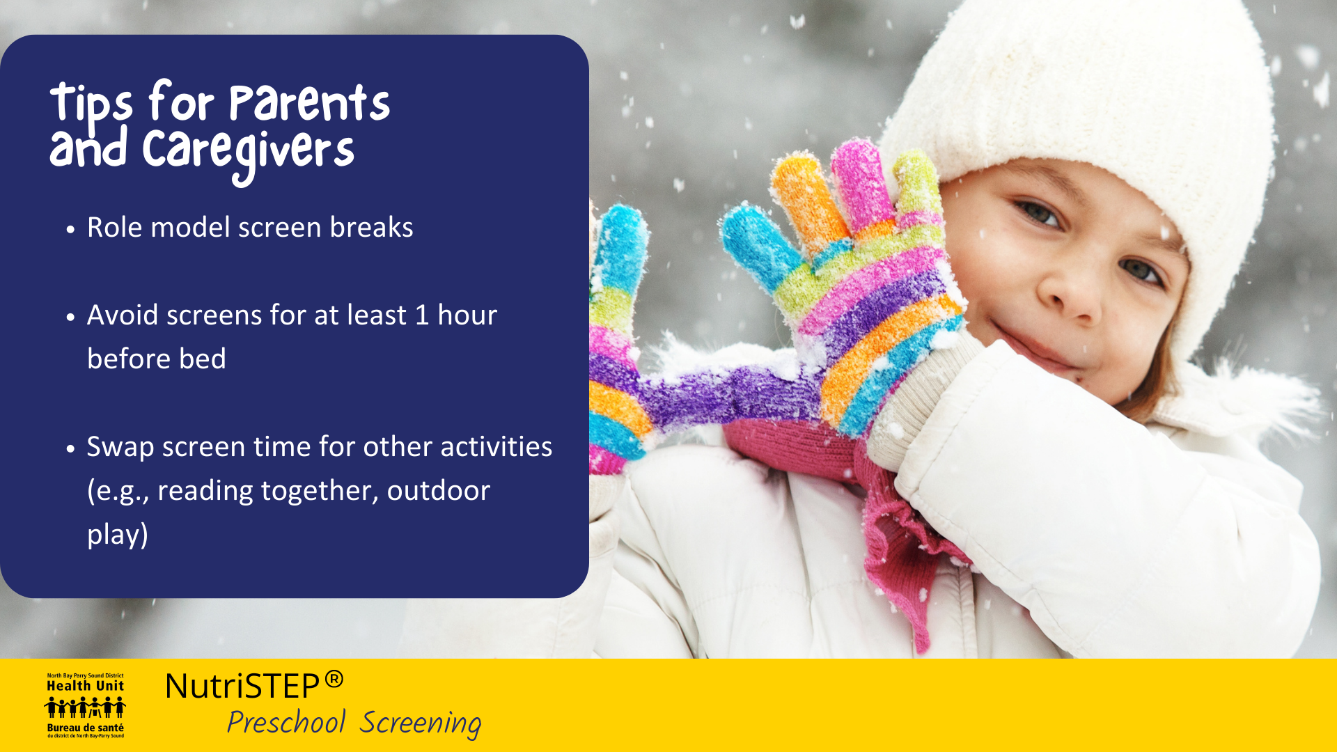 Image of a young child outside in snowy setting, wearing winter jacket, toque and colourful gloves. Text: Tips for parents and caregivers: Role model screen breaks; avoid screens for at least 1 hour before bed; swap screen time for other activities (e.g., reading together, outdoor play)